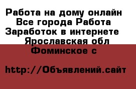 Работа на дому-онлайн - Все города Работа » Заработок в интернете   . Ярославская обл.,Фоминское с.